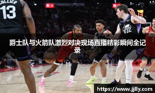 爵士队与火箭队激烈对决现场直播精彩瞬间全记录