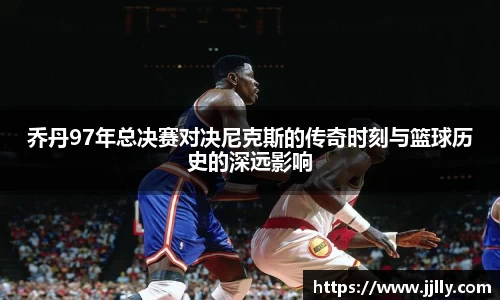 乔丹97年总决赛对决尼克斯的传奇时刻与篮球历史的深远影响