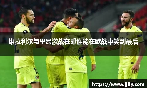 维拉利尔与里昂激战在即谁能在欧战中笑到最后