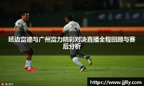 延边富德与广州富力精彩对决直播全程回顾与赛后分析
