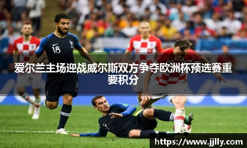 爱尔兰主场迎战威尔斯双方争夺欧洲杯预选赛重要积分
