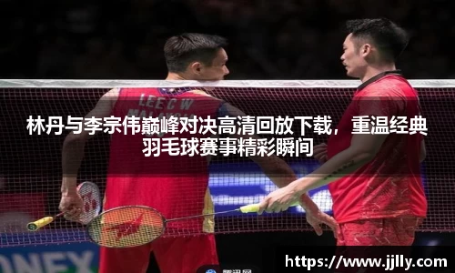 林丹与李宗伟巅峰对决高清回放下载，重温经典羽毛球赛事精彩瞬间